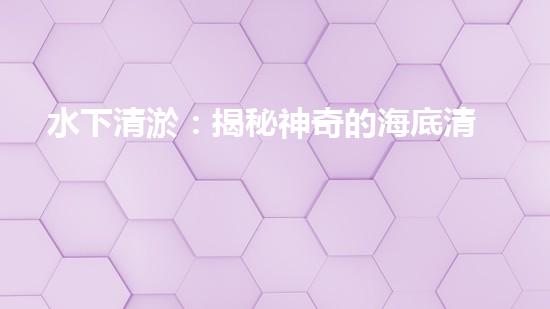 水下清淤：揭秘神奇的海底清道夫！